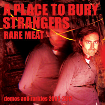 A Place To Bury Strangers - Rare Meat: Demos And Rarities 2003-2017