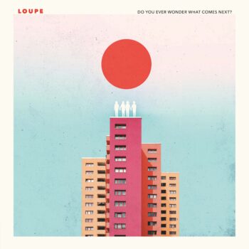 Loupe - Do You Ever Wonder What Comes Next?